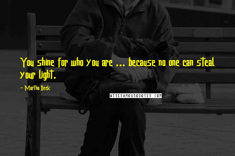 Martha Beck Quotes: You shine for who you are ... because no one can steal your light.