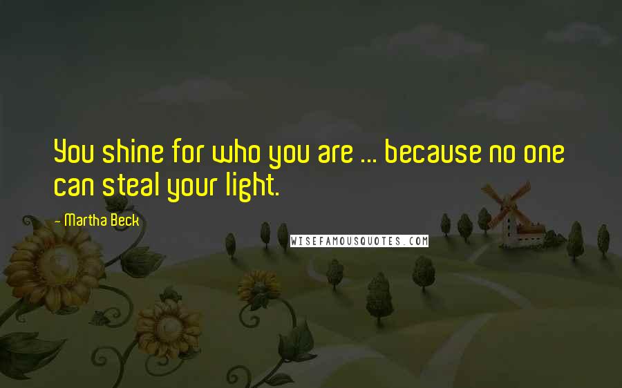 Martha Beck Quotes: You shine for who you are ... because no one can steal your light.