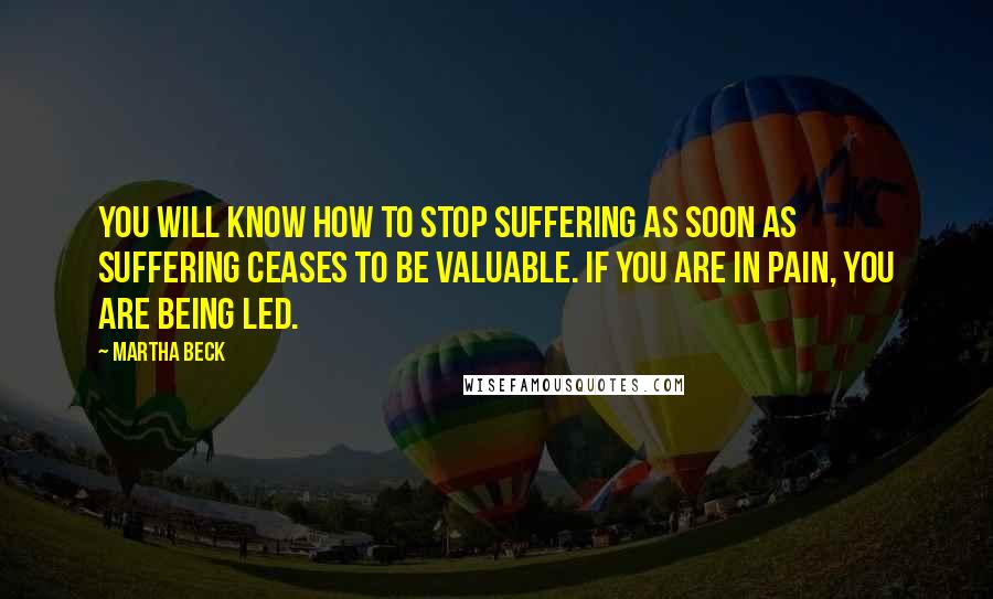 Martha Beck Quotes: You will know how to stop suffering as soon as suffering ceases to be valuable. If you are in pain, you are being led.