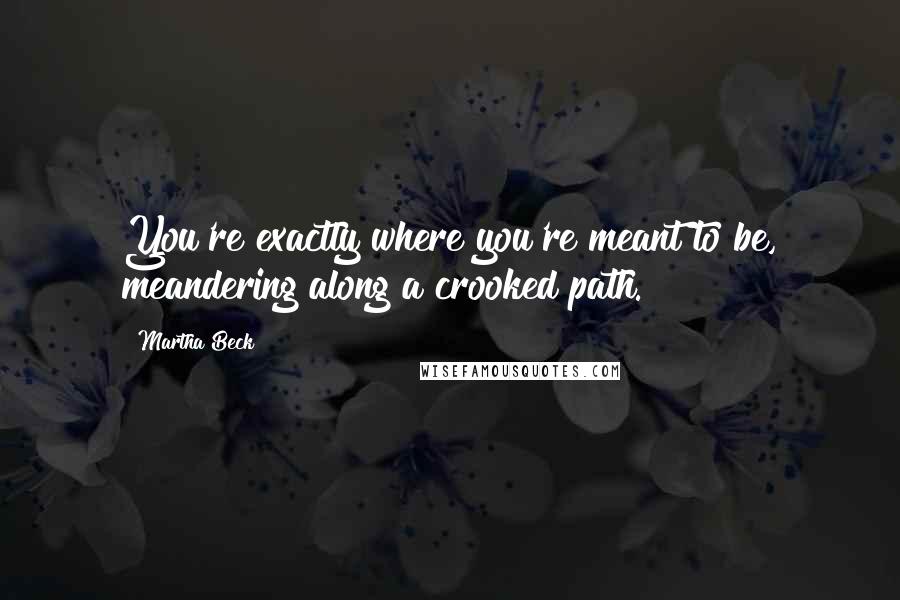 Martha Beck Quotes: You're exactly where you're meant to be, meandering along a crooked path.