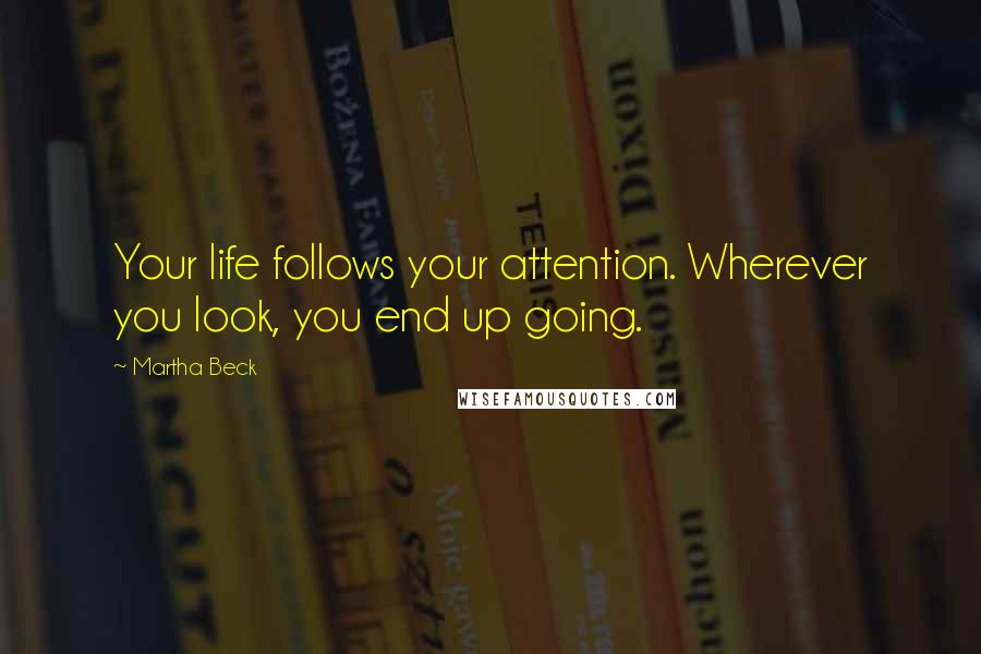 Martha Beck Quotes: Your life follows your attention. Wherever you look, you end up going.