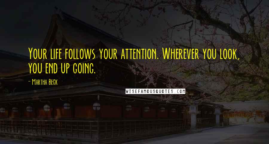 Martha Beck Quotes: Your life follows your attention. Wherever you look, you end up going.