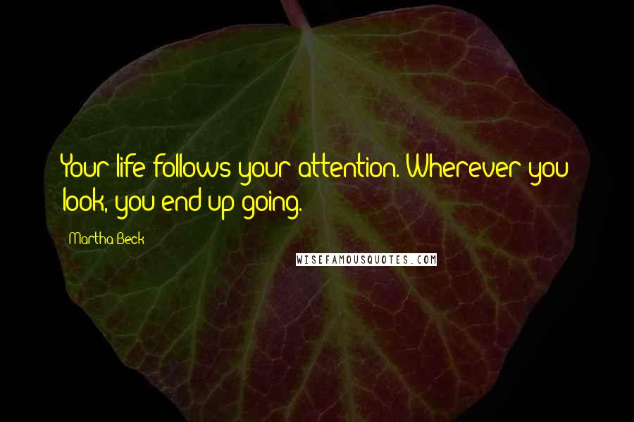 Martha Beck Quotes: Your life follows your attention. Wherever you look, you end up going.