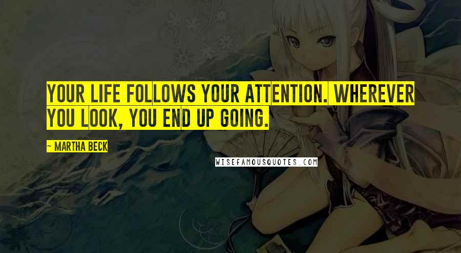 Martha Beck Quotes: Your life follows your attention. Wherever you look, you end up going.