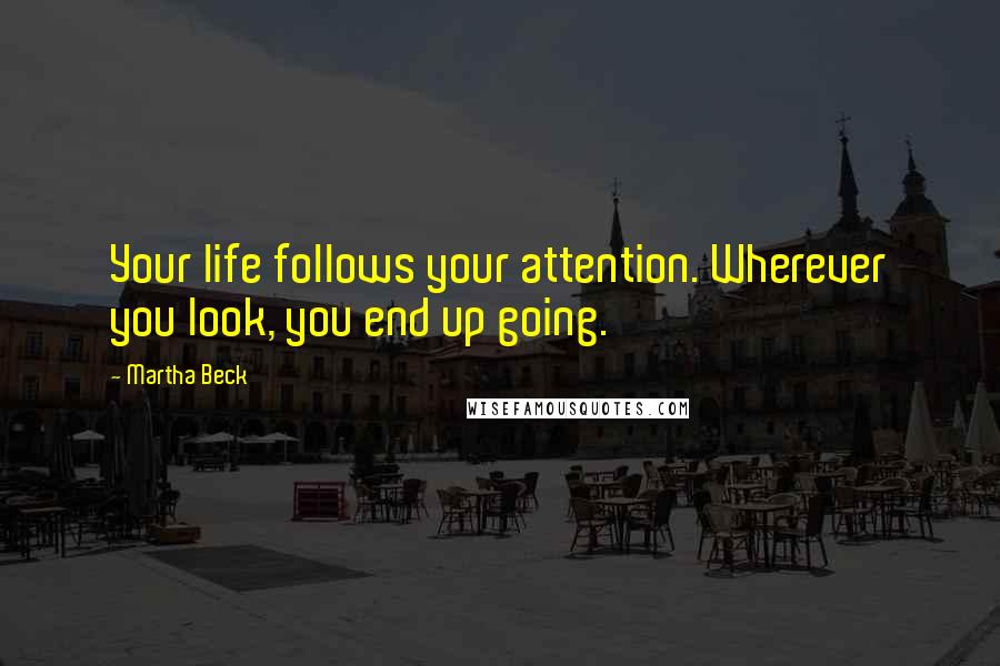 Martha Beck Quotes: Your life follows your attention. Wherever you look, you end up going.