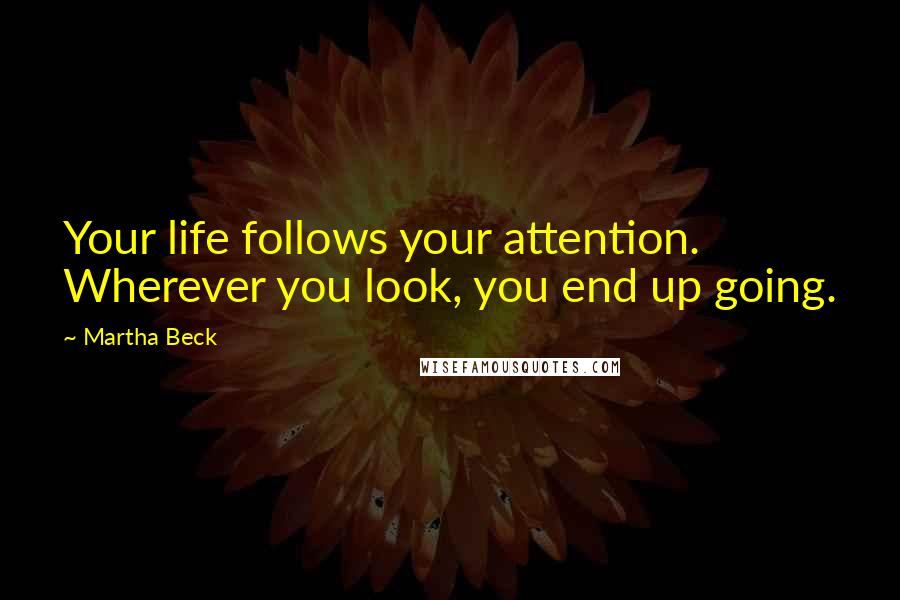 Martha Beck Quotes: Your life follows your attention. Wherever you look, you end up going.