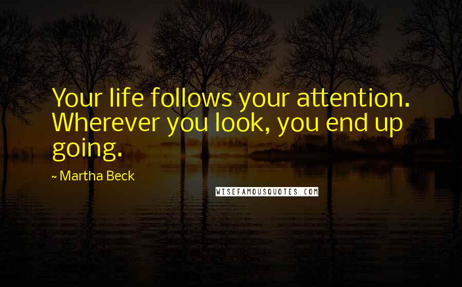 Martha Beck Quotes: Your life follows your attention. Wherever you look, you end up going.