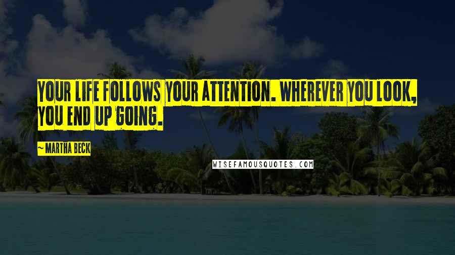 Martha Beck Quotes: Your life follows your attention. Wherever you look, you end up going.