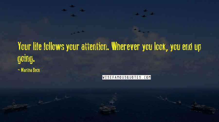 Martha Beck Quotes: Your life follows your attention. Wherever you look, you end up going.