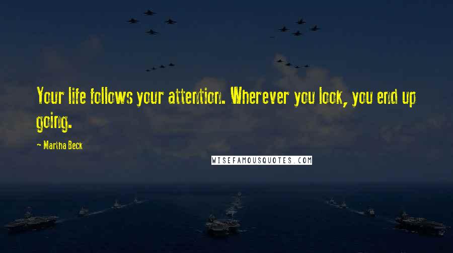 Martha Beck Quotes: Your life follows your attention. Wherever you look, you end up going.