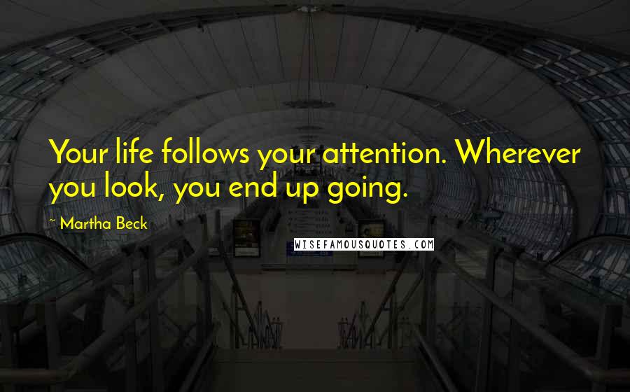 Martha Beck Quotes: Your life follows your attention. Wherever you look, you end up going.