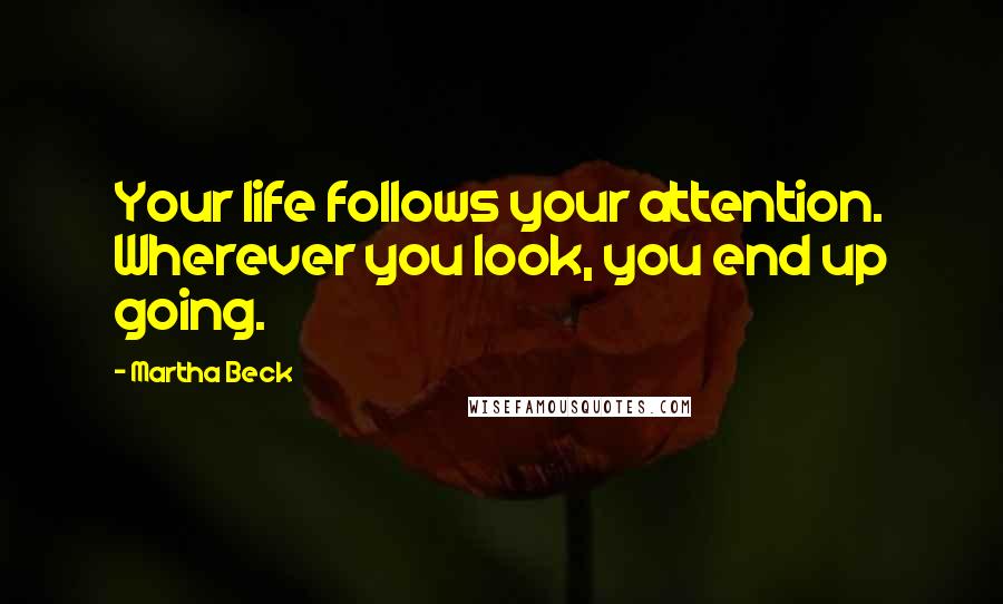 Martha Beck Quotes: Your life follows your attention. Wherever you look, you end up going.