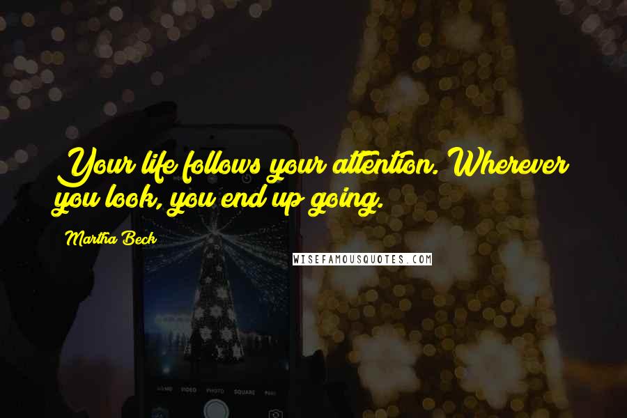 Martha Beck Quotes: Your life follows your attention. Wherever you look, you end up going.