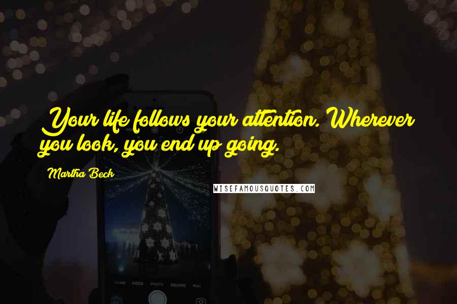 Martha Beck Quotes: Your life follows your attention. Wherever you look, you end up going.