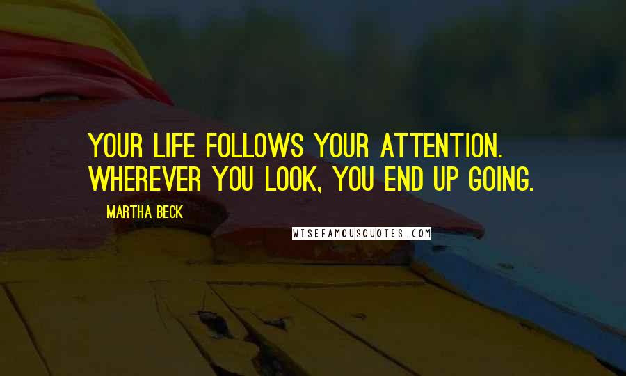 Martha Beck Quotes: Your life follows your attention. Wherever you look, you end up going.