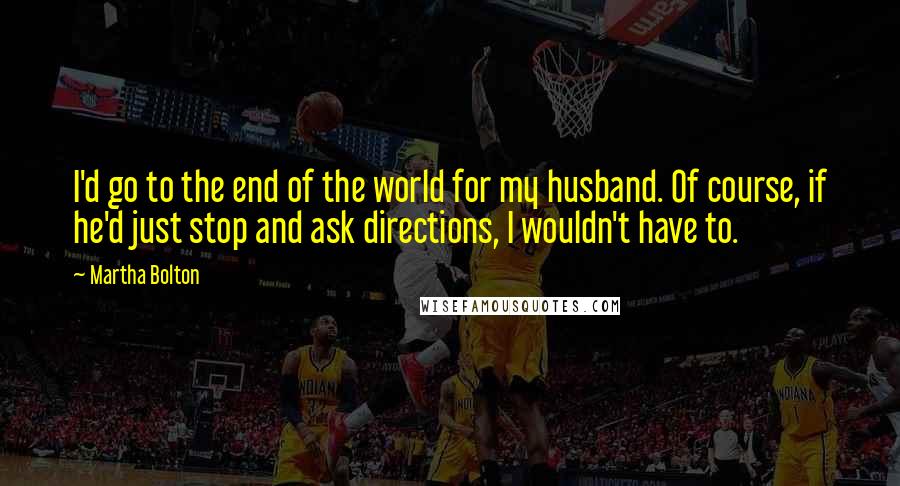 Martha Bolton Quotes: I'd go to the end of the world for my husband. Of course, if he'd just stop and ask directions, I wouldn't have to.