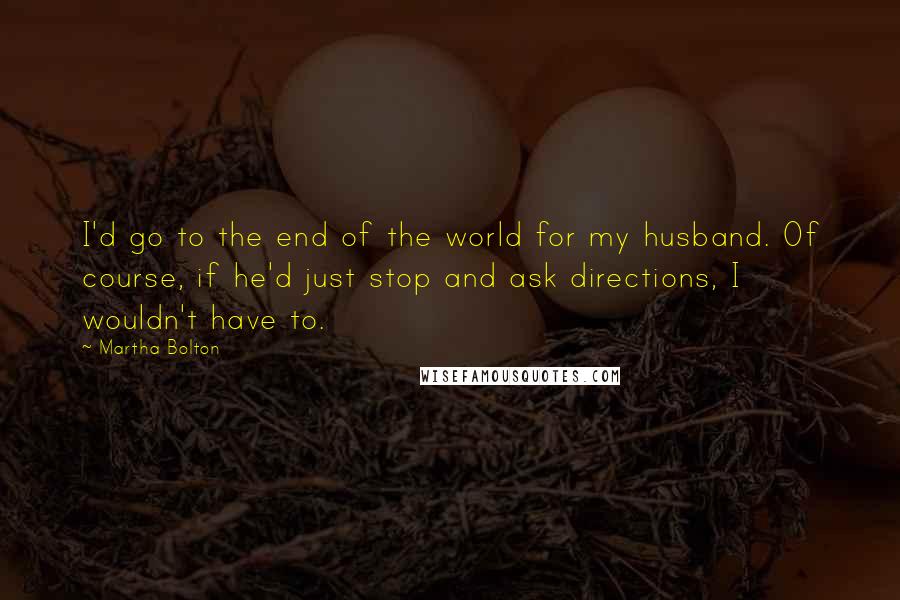 Martha Bolton Quotes: I'd go to the end of the world for my husband. Of course, if he'd just stop and ask directions, I wouldn't have to.