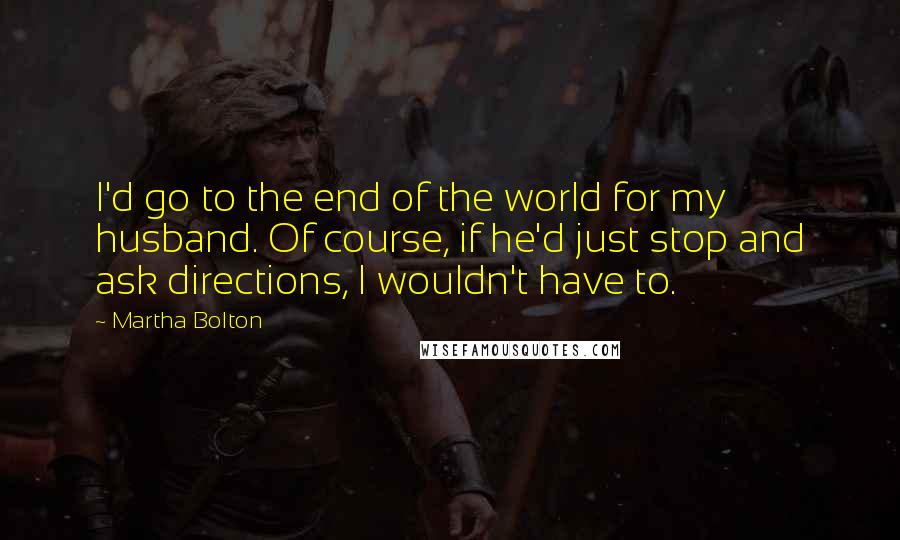 Martha Bolton Quotes: I'd go to the end of the world for my husband. Of course, if he'd just stop and ask directions, I wouldn't have to.