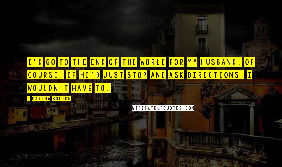 Martha Bolton Quotes: I'd go to the end of the world for my husband. Of course, if he'd just stop and ask directions, I wouldn't have to.