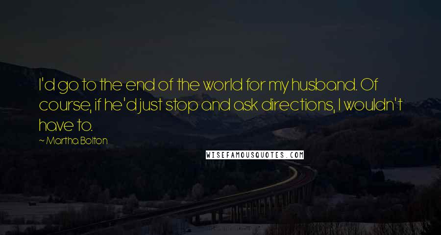 Martha Bolton Quotes: I'd go to the end of the world for my husband. Of course, if he'd just stop and ask directions, I wouldn't have to.