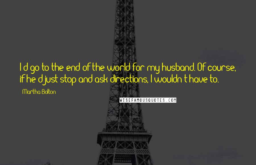 Martha Bolton Quotes: I'd go to the end of the world for my husband. Of course, if he'd just stop and ask directions, I wouldn't have to.