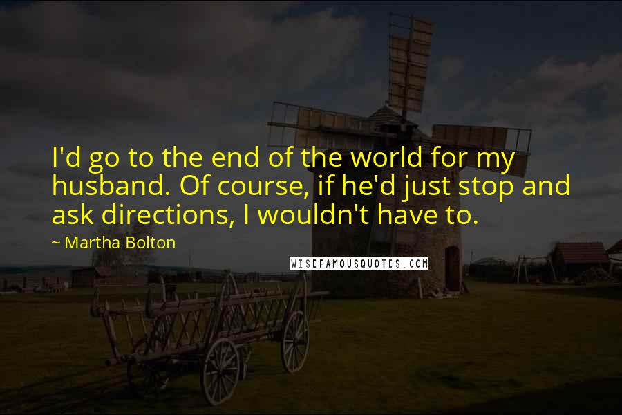 Martha Bolton Quotes: I'd go to the end of the world for my husband. Of course, if he'd just stop and ask directions, I wouldn't have to.