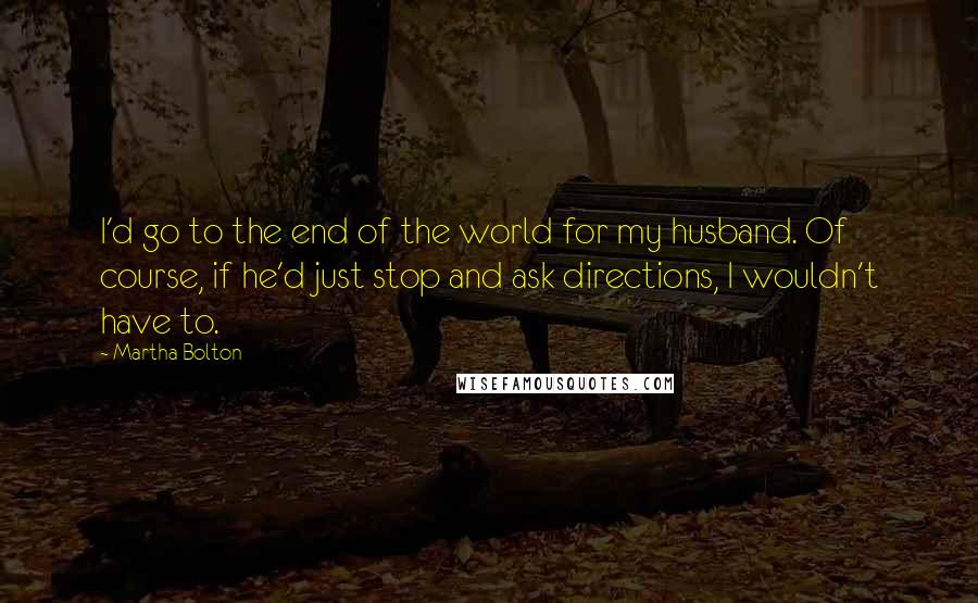 Martha Bolton Quotes: I'd go to the end of the world for my husband. Of course, if he'd just stop and ask directions, I wouldn't have to.