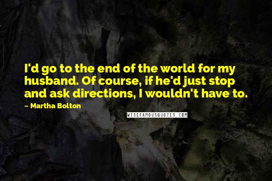 Martha Bolton Quotes: I'd go to the end of the world for my husband. Of course, if he'd just stop and ask directions, I wouldn't have to.