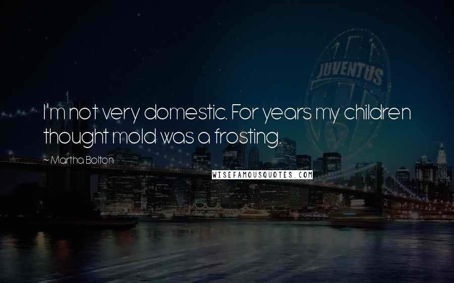 Martha Bolton Quotes: I'm not very domestic. For years my children thought mold was a frosting.