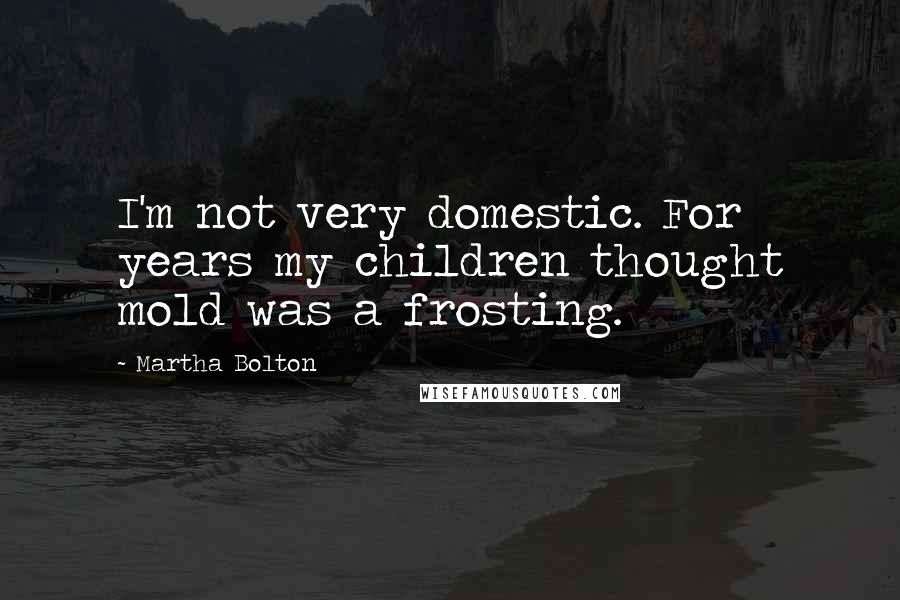 Martha Bolton Quotes: I'm not very domestic. For years my children thought mold was a frosting.