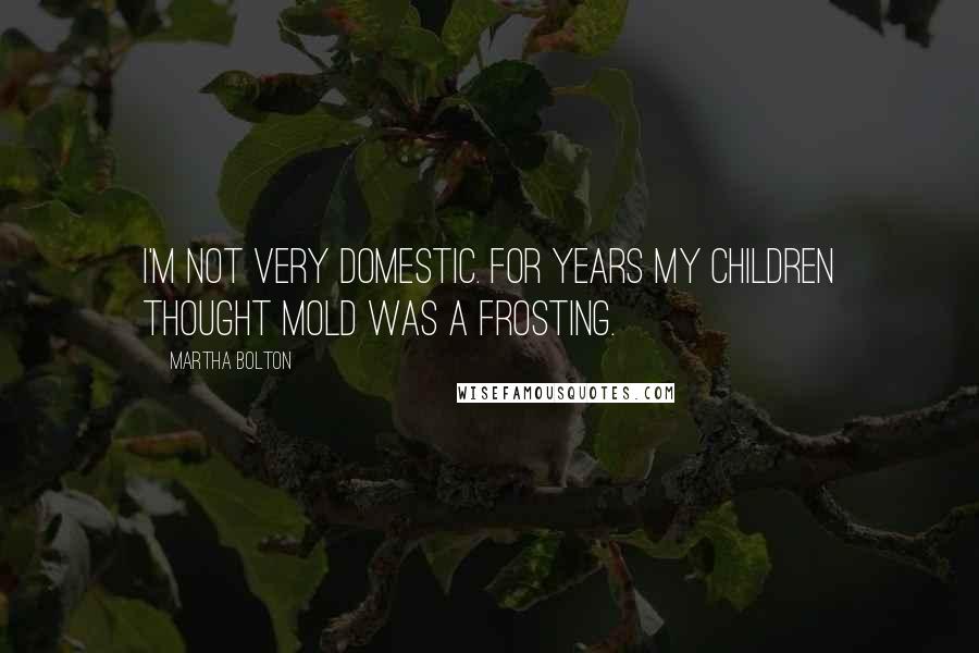 Martha Bolton Quotes: I'm not very domestic. For years my children thought mold was a frosting.