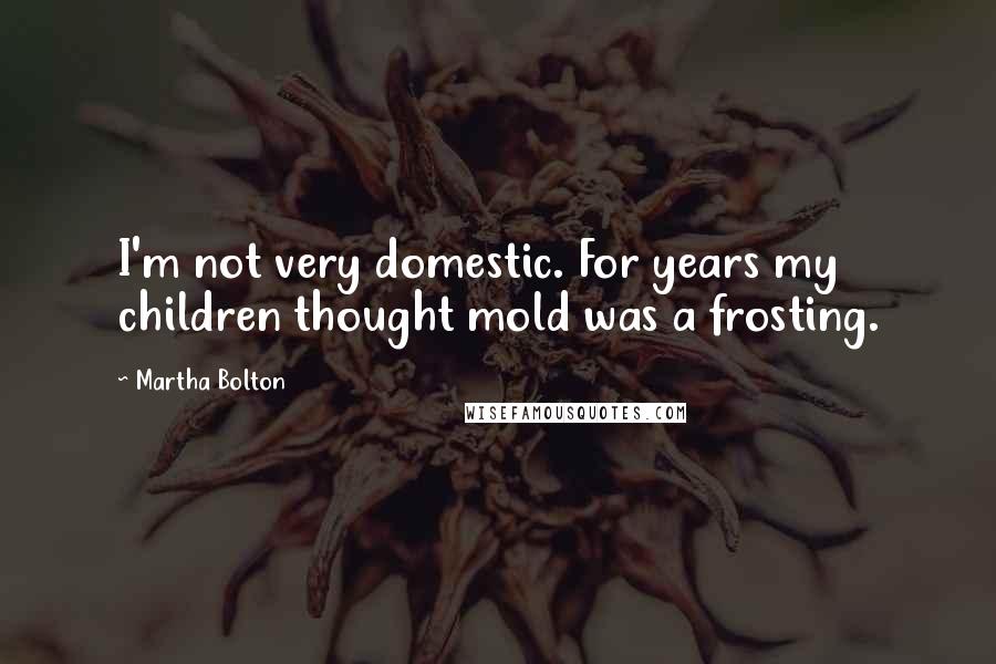 Martha Bolton Quotes: I'm not very domestic. For years my children thought mold was a frosting.