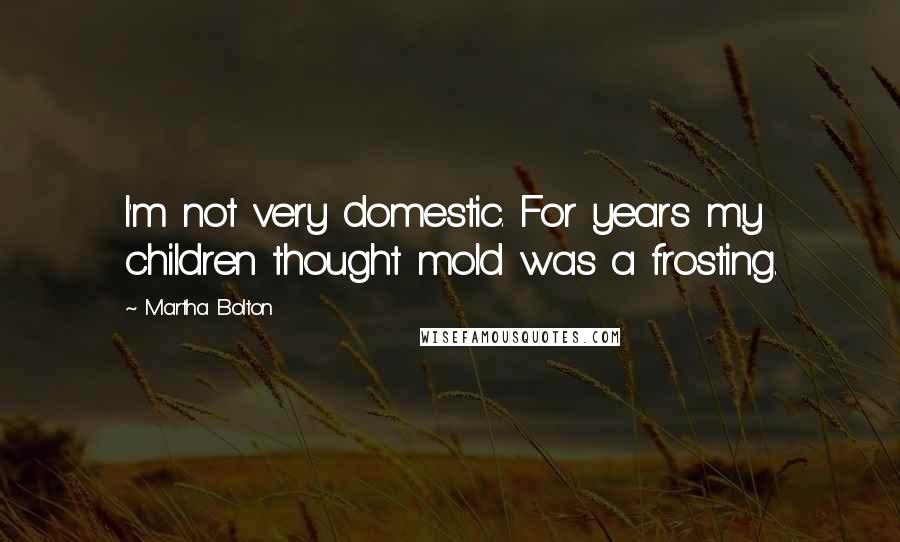 Martha Bolton Quotes: I'm not very domestic. For years my children thought mold was a frosting.