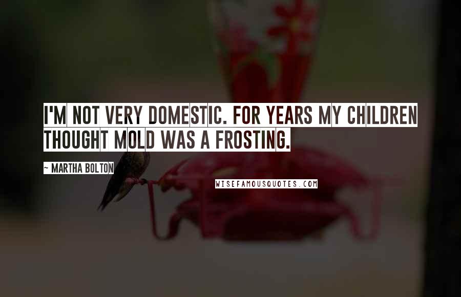 Martha Bolton Quotes: I'm not very domestic. For years my children thought mold was a frosting.