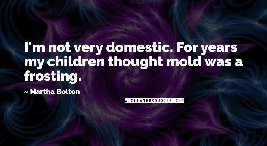 Martha Bolton Quotes: I'm not very domestic. For years my children thought mold was a frosting.