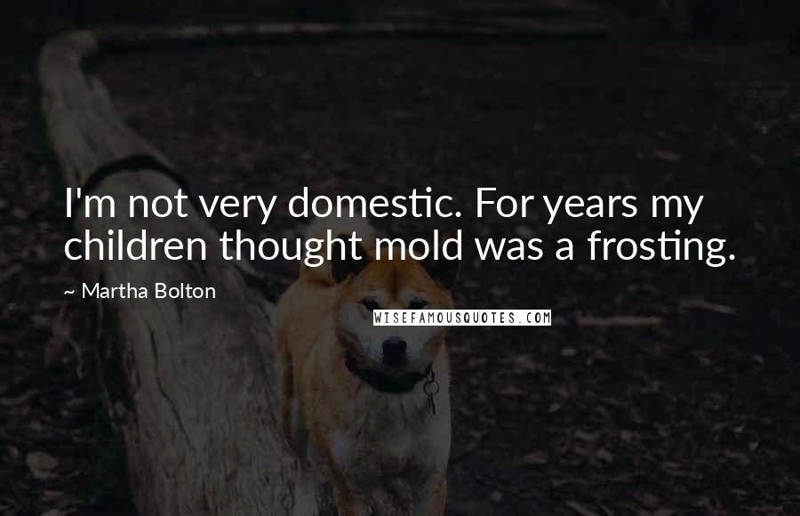 Martha Bolton Quotes: I'm not very domestic. For years my children thought mold was a frosting.