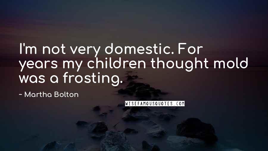 Martha Bolton Quotes: I'm not very domestic. For years my children thought mold was a frosting.