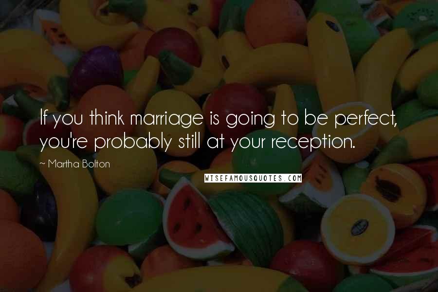 Martha Bolton Quotes: If you think marriage is going to be perfect, you're probably still at your reception.