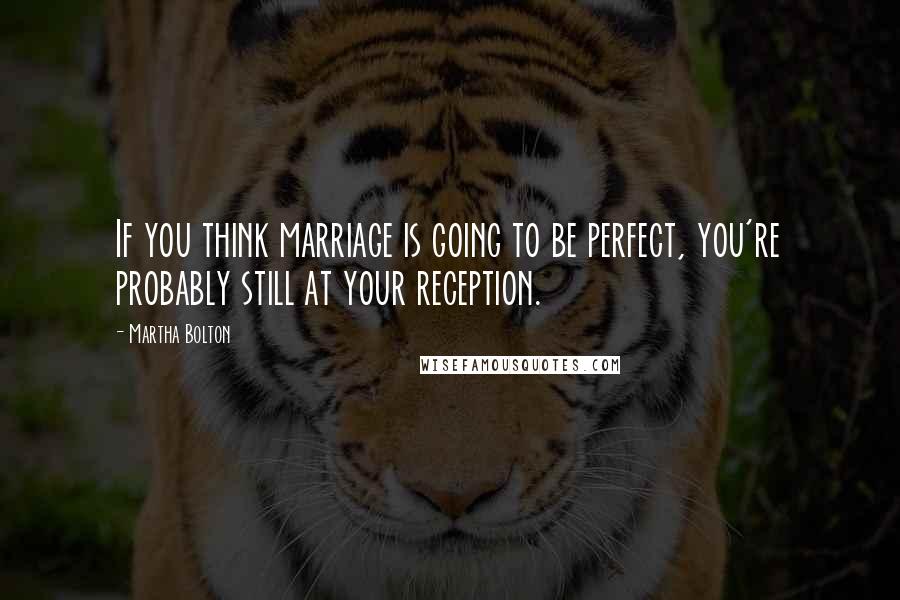 Martha Bolton Quotes: If you think marriage is going to be perfect, you're probably still at your reception.