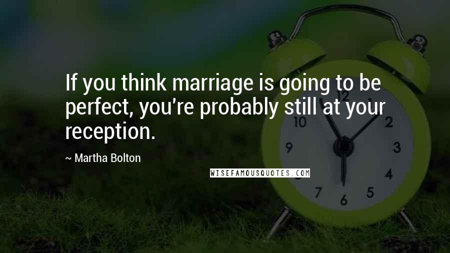 Martha Bolton Quotes: If you think marriage is going to be perfect, you're probably still at your reception.