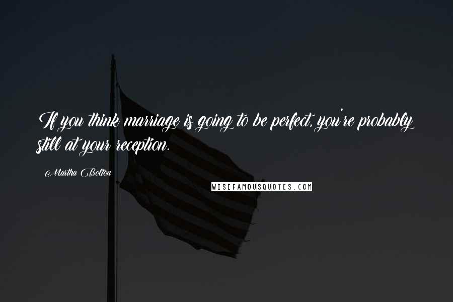 Martha Bolton Quotes: If you think marriage is going to be perfect, you're probably still at your reception.