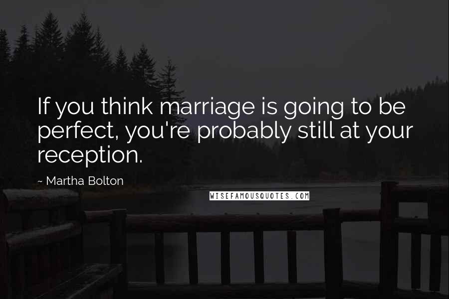 Martha Bolton Quotes: If you think marriage is going to be perfect, you're probably still at your reception.