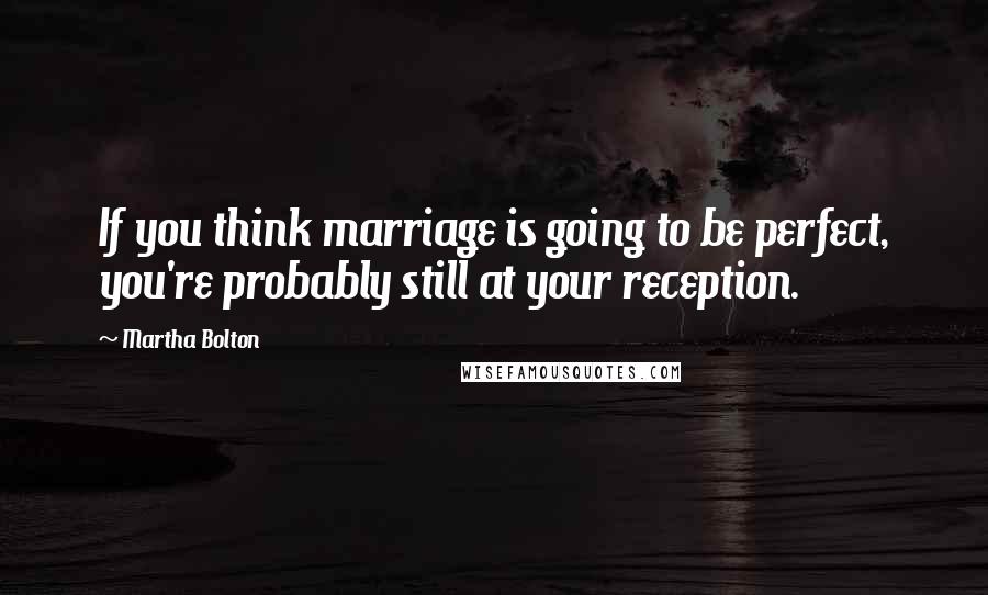 Martha Bolton Quotes: If you think marriage is going to be perfect, you're probably still at your reception.