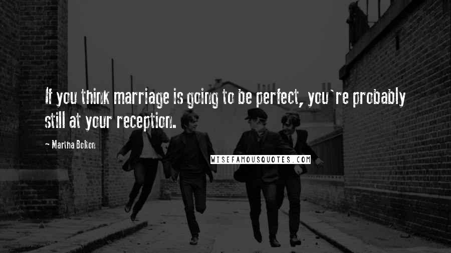 Martha Bolton Quotes: If you think marriage is going to be perfect, you're probably still at your reception.