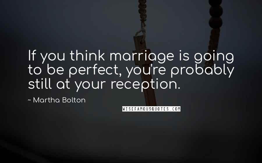 Martha Bolton Quotes: If you think marriage is going to be perfect, you're probably still at your reception.