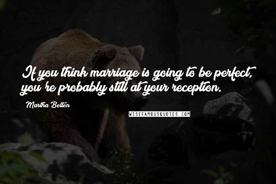 Martha Bolton Quotes: If you think marriage is going to be perfect, you're probably still at your reception.