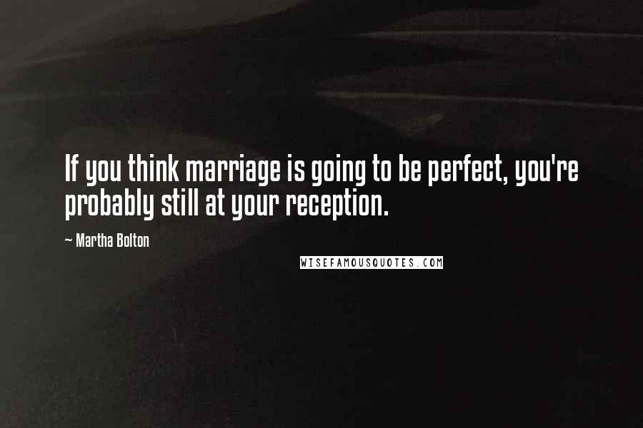 Martha Bolton Quotes: If you think marriage is going to be perfect, you're probably still at your reception.