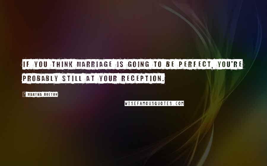 Martha Bolton Quotes: If you think marriage is going to be perfect, you're probably still at your reception.