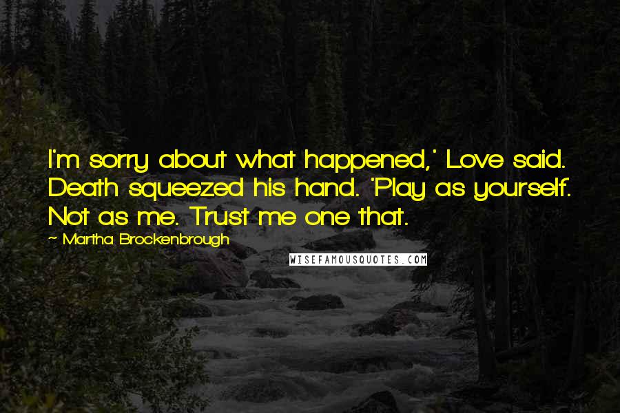 Martha Brockenbrough Quotes: I'm sorry about what happened,' Love said. Death squeezed his hand. 'Play as yourself. Not as me. Trust me one that.