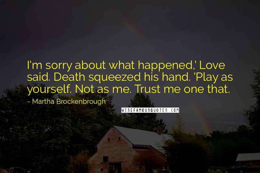 Martha Brockenbrough Quotes: I'm sorry about what happened,' Love said. Death squeezed his hand. 'Play as yourself. Not as me. Trust me one that.